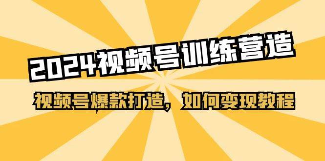 2024视频号训练营，视频号爆款打造，如何变现教程（20节课）-村长副业网