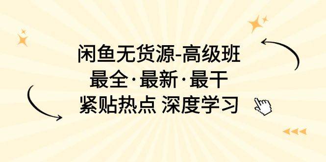闲鱼无货源-高级班，最全·最新·最干，紧贴热点 深度学习（17节课）-村长副业网