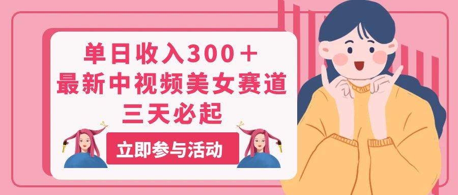 单日收入300＋！最新中视频美女赛道，三天必起-村长副业网