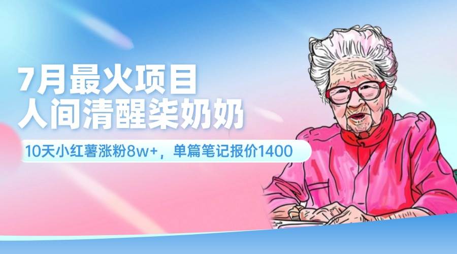 7月最火项目，人间清醒柒奶奶，10天小红薯涨粉8w+，单篇笔记报价1400.-村长副业网