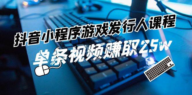 抖音小程序-游戏发行人课程：带你玩转游戏任务变现，单条视频赚取25w-村长副业网