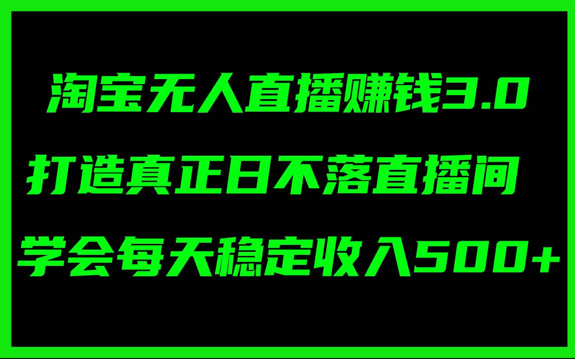 淘宝无人直播赚钱3.0，打造真正日不落直播间 ，学会每天稳定收入500+-村长副业网