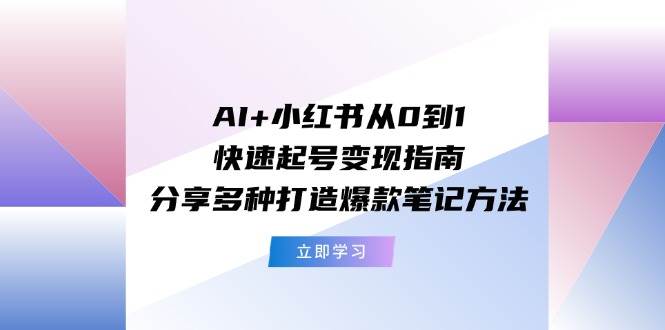 AI+小红书从0到1快速起号变现指南：分享多种打造爆款笔记方法-村长副业网