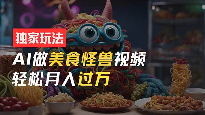零门槛操作，AI美食怪兽短视频玩法，月入过万新手也能做！-村长副业网