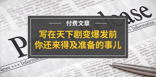 某付费文章《写在天下剧变爆发前，你还来得及准备的事儿》-村长副业网