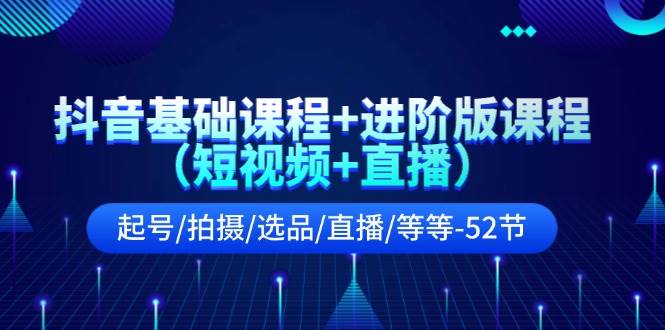 抖音基础课程+进阶版课程（短视频+直播）起号/拍摄/选品/直播/等等-52节-村长副业网