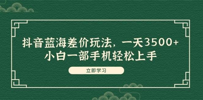 抖音蓝海差价玩法，一天3500+，小白一部手机轻松上手-村长副业网