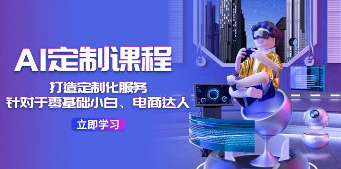 AI-定制课程，打造 定制化服务（针对于零基础小白、电商达人）36节课-村长副业网
