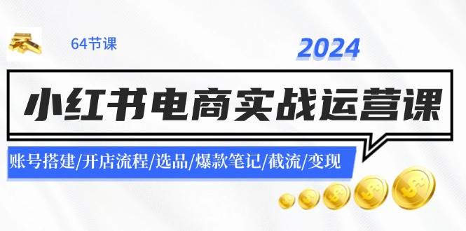 2024小红书电商实战运营课：账号搭建/开店流程/选品/爆款笔记/截流/变现-村长副业网