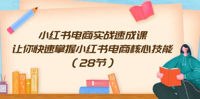 小红书电商实战速成课，让你快速掌握小红书电商核心技能（28节）-村长副业网