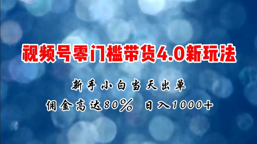 微信视频号零门槛带货4.0新玩法，新手小白当天见收益，日入1000+-村长副业网