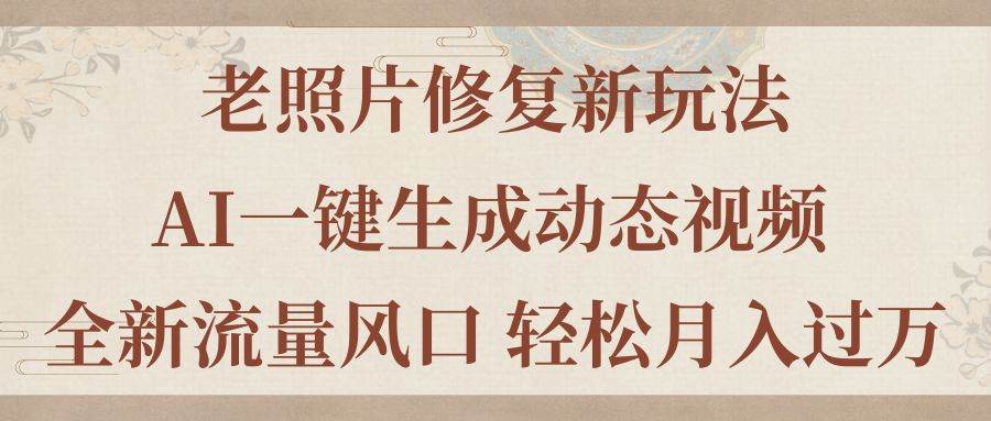 老照片修复新玩法，老照片AI一键生成动态视频 全新流量风口 轻松月入过万-村长副业网