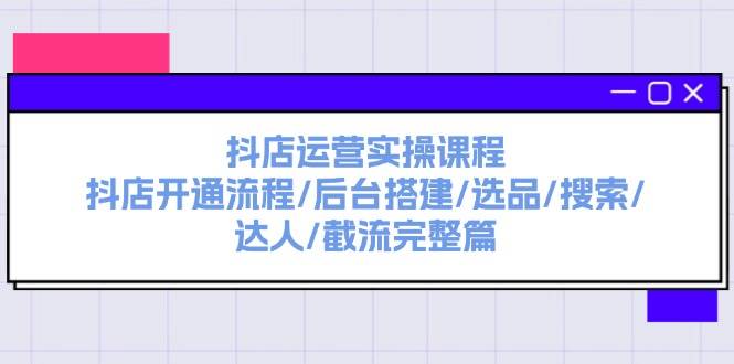 抖店运营实操课程：抖店开通流程/后台搭建/选品/搜索/达人/截流完整篇-村长副业网