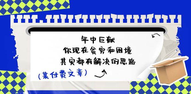 某付费文：年中巨献-你现在贫穷和困境，其实都有解决的思路 (进来抄作业)-村长副业网