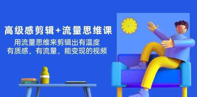 高级感 剪辑+流量思维：用流量思维剪辑出有温度/有质感/有流量/能变现视频-村长副业网