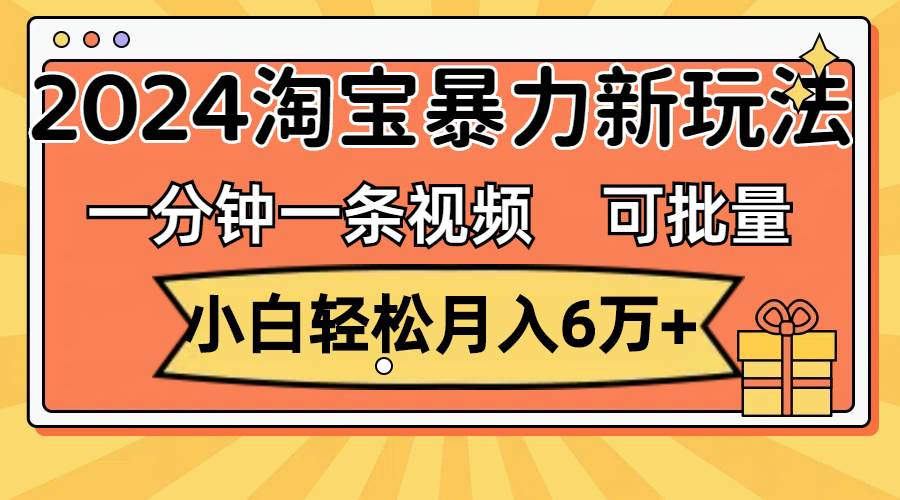 一分钟一条视频，小白轻松月入6万+，2024淘宝暴力新玩法，可批量放大收益-村长副业网