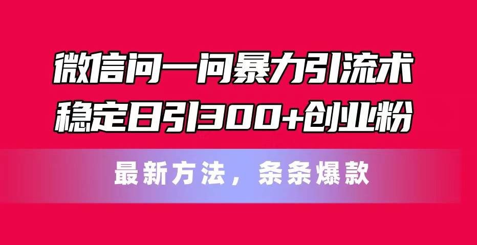 微信问一问暴力引流术，稳定日引300+创业粉，最新方法，条条爆款-村长副业网
