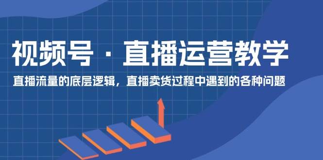 视频号 直播运营教学：直播流量的底层逻辑，直播卖货过程中遇到的各种问题-村长副业网
