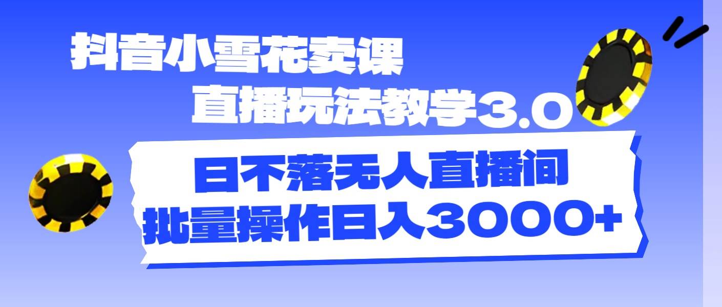 抖音小雪花卖课直播玩法教学3.0，日不落无人直播间，批量操作日入3000+-村长副业网