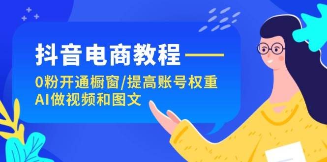 抖音电商教程：0粉开通橱窗/提高账号权重/AI做视频和图文-村长副业网