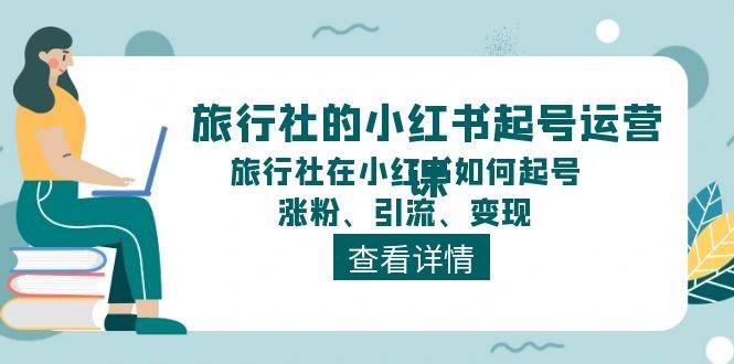 旅行社的小红书起号运营课，旅行社在小红书如何起号、涨粉、引流、变现-村长副业网