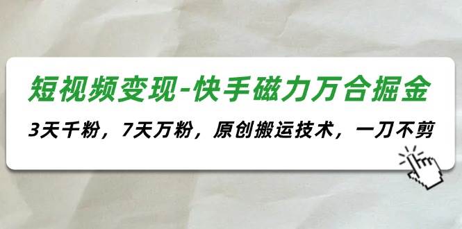 短视频变现-快手磁力万合掘金，3天千粉，7天万粉，原创搬运技术，一刀不剪-村长副业网