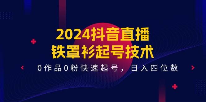 2024抖音直播-铁罩衫起号技术，0作品0粉快速起号，日入四位数（14节课）-村长副业网