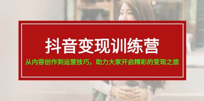 抖音变现训练营，从内容创作到运营技巧，助力大家开启精彩的变现之旅-村长副业网