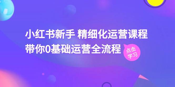小红书新手 精细化运营课程，带你0基础运营全流程（41节视频课）-村长副业网