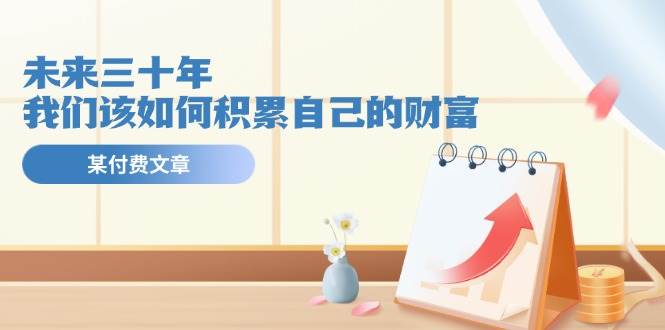 某公众号付费文《未来三十年，我们该如何积累自己的财富》-村长副业网