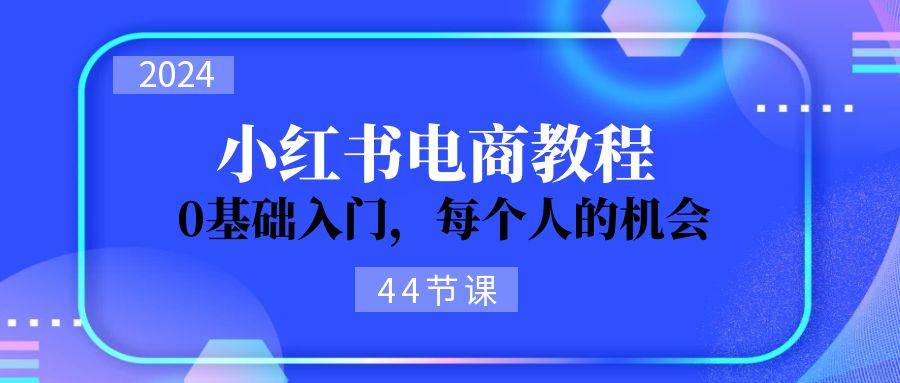 2024从0-1学习小红书电商，0基础入门，每个人的机会（44节）-村长副业网