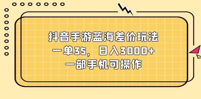 抖音手游蓝海差价玩法，一单35，日入3000+，一部手机可操作-村长副业网