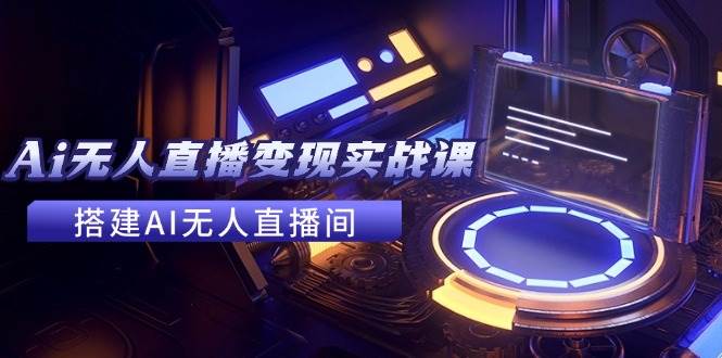 2024全套Ai无人直播变现实战课，搭建AI无人直播间，利用AI赚钱 (24节课)-村长副业网