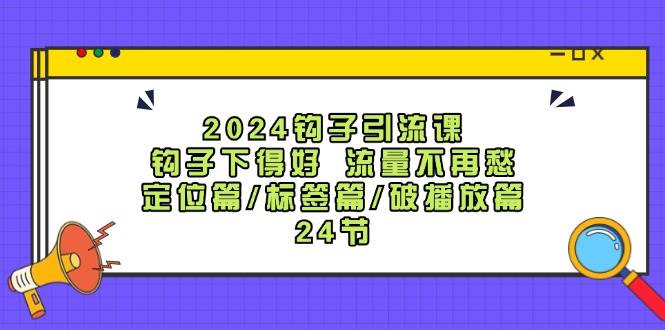 2024钩子·引流课：钩子下得好 流量不再愁，定位篇/标签篇/破播放篇/24节-村长副业网