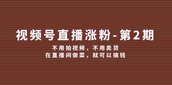 视频号/直播涨粉-第2期，不用拍视频，不用卖货，在直播间做菜，就可以搞钱-村长副业网