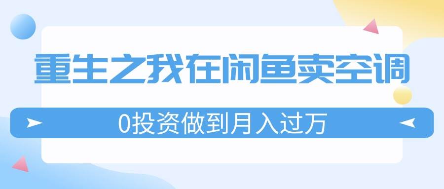 重生之我在闲鱼卖空调，0投资做到月入过万，迎娶白富美，走上人生巅峰-村长副业网