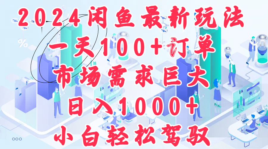2024闲鱼最新玩法，一天100+订单，市场需求巨大，日入1000+，小白轻松驾驭-村长副业网