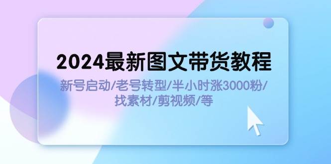 2024最新图文带货教程：新号启动/老号转型/半小时涨3000粉/找素材/剪辑-村长副业网