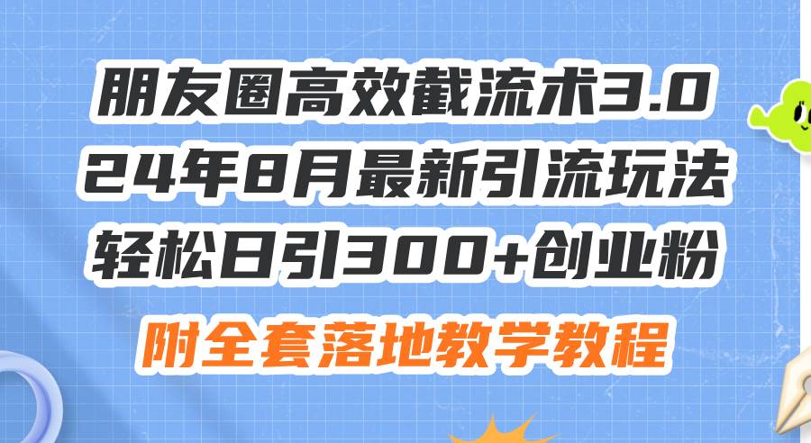 朋友圈高效截流术3.0，24年8月最新引流玩法，轻松日引300+创业粉，附全…-村长副业网