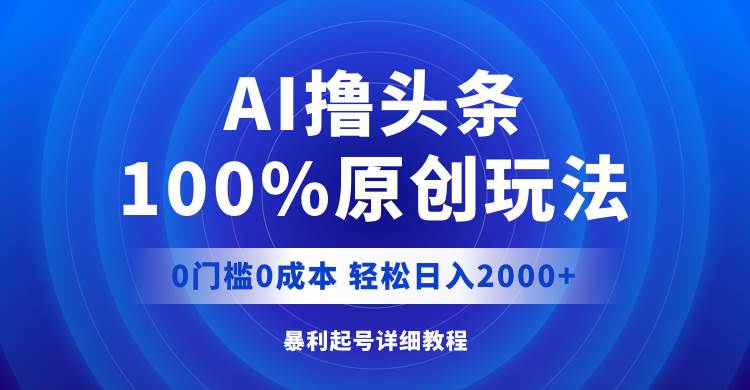 AI撸头条，100%原创玩法，0成本0门槛，轻松日入2000+-村长副业网