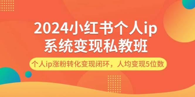 2024小红书个人ip系统变现私教班，个人ip涨粉转化变现闭环，人均变现5位数-村长副业网