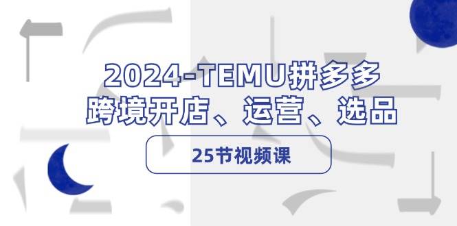 2024-TEMU拼多多·跨境开店、运营、选品（25节视频课）-村长副业网