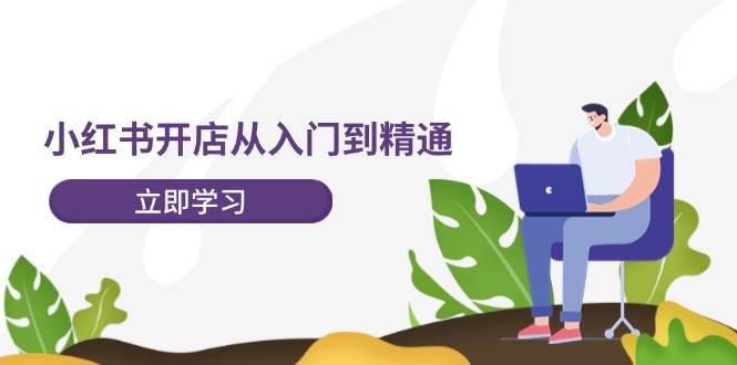小红书开店从入门到精通，快速掌握小红书店铺运营，实现开店创收-202节课-村长副业网