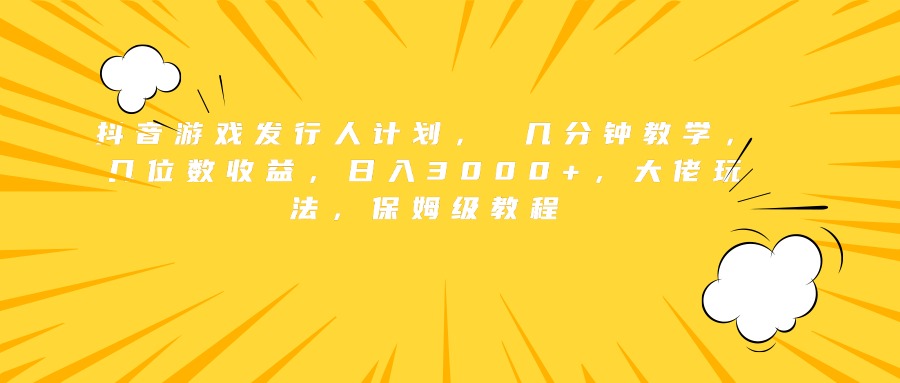 抖音游戏发行人计划， 几分钟教学，几位数收益，日入3000+，大佬玩法，保姆级教程-村长副业网