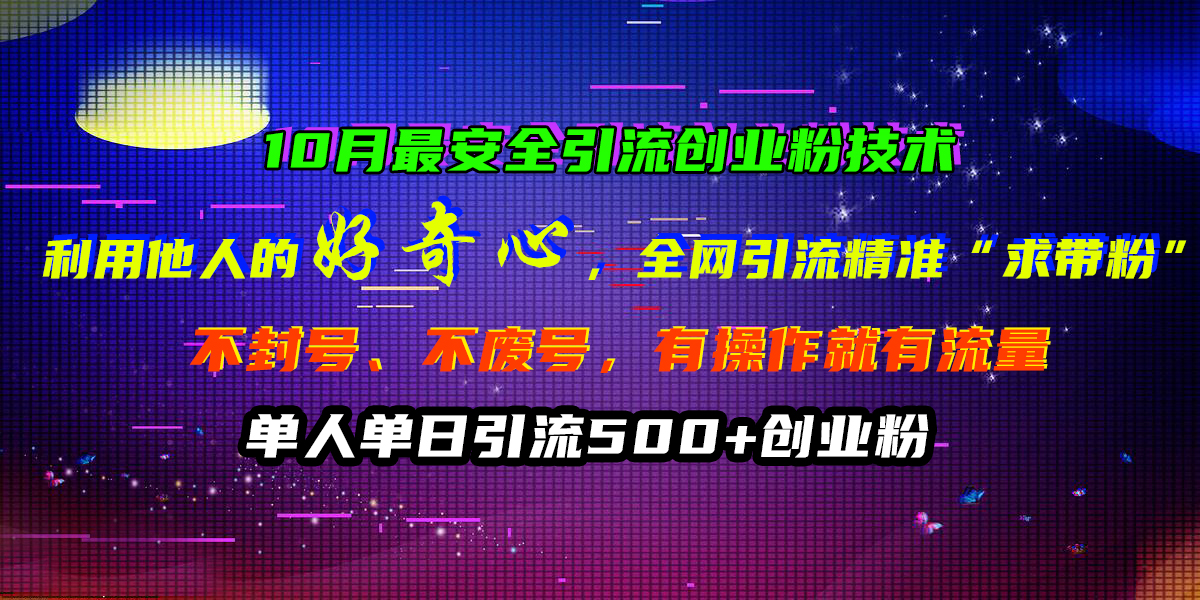 10月最安全引流创业粉技术，利用他人的好奇心，全网引流精准“求带粉”，不封号、不废号，有操作就有流量，单人单日引流500+创业粉-村长副业网