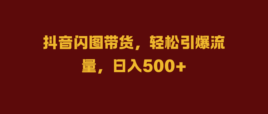 抖音闪图带货，轻松引爆流量，日入500+-村长副业网