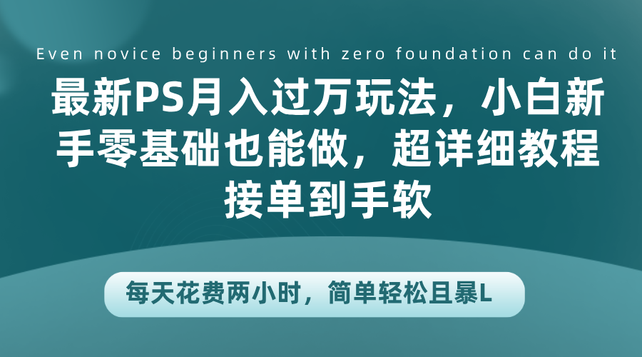 最新PS月入过万玩法，小白新手零基础也能做，超详细教程接单到手软，每天花费两小时，简单轻松且暴L-村长副业网