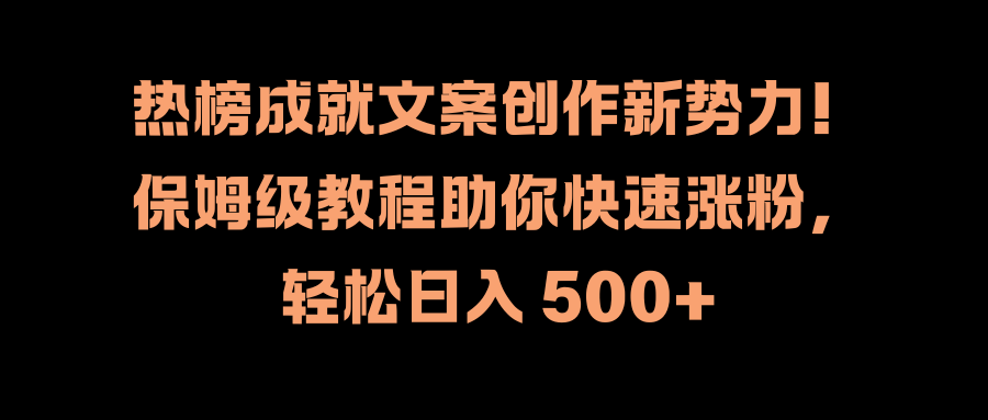 热榜成就文案创作新势力！保姆级教程助你快速涨粉，轻松日入 500+-村长副业网