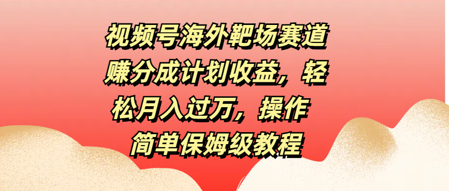 视频号海外靶场赛道赚分成计划收益，轻松月入过万，操作简单保姆级教程-村长副业网