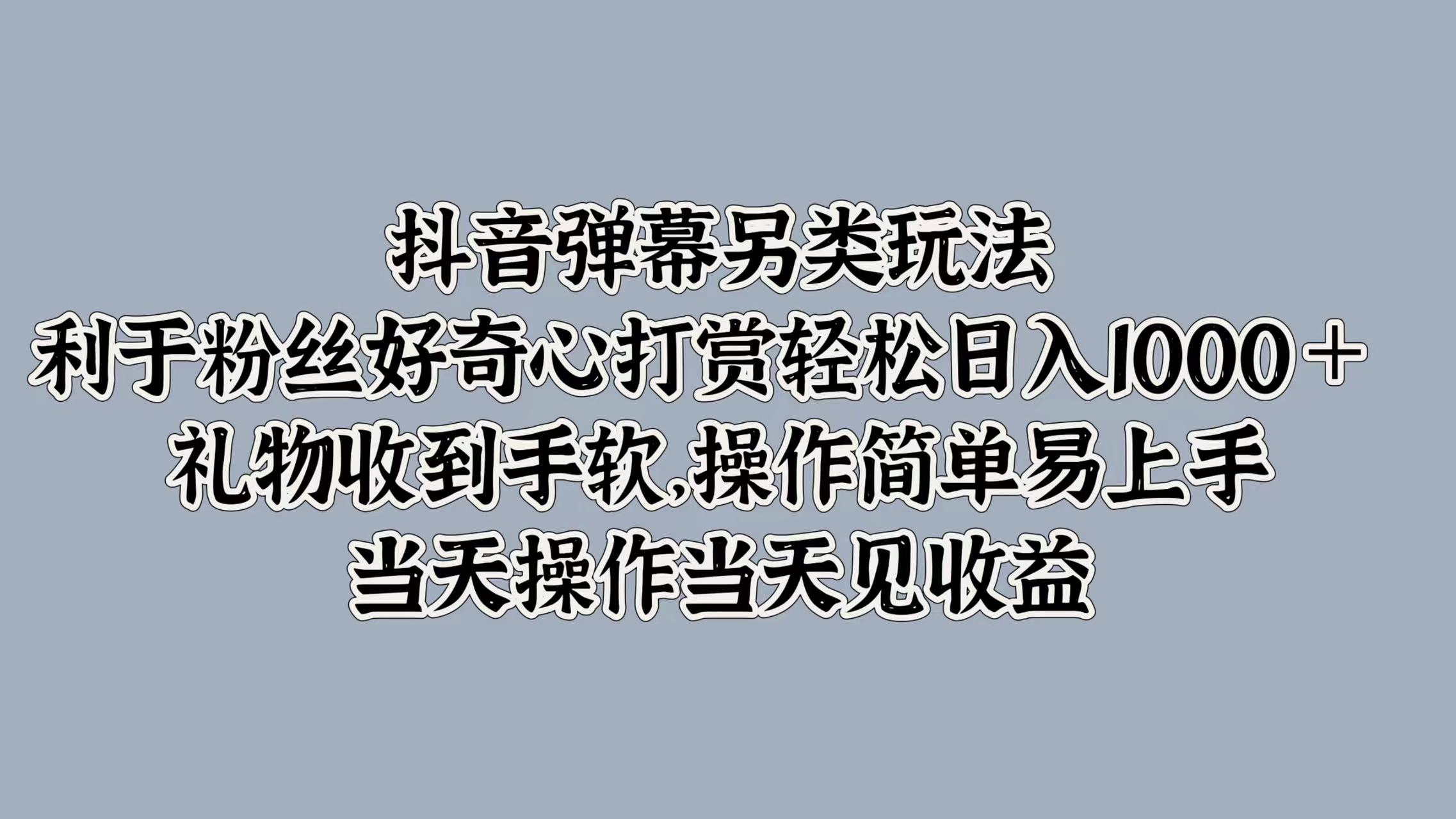 抖音弹幕另类玩法，利于粉丝好奇心打赏轻松日入1000＋ 礼物收到手软，操作简单易上手，当天操作当天见收益-村长副业网